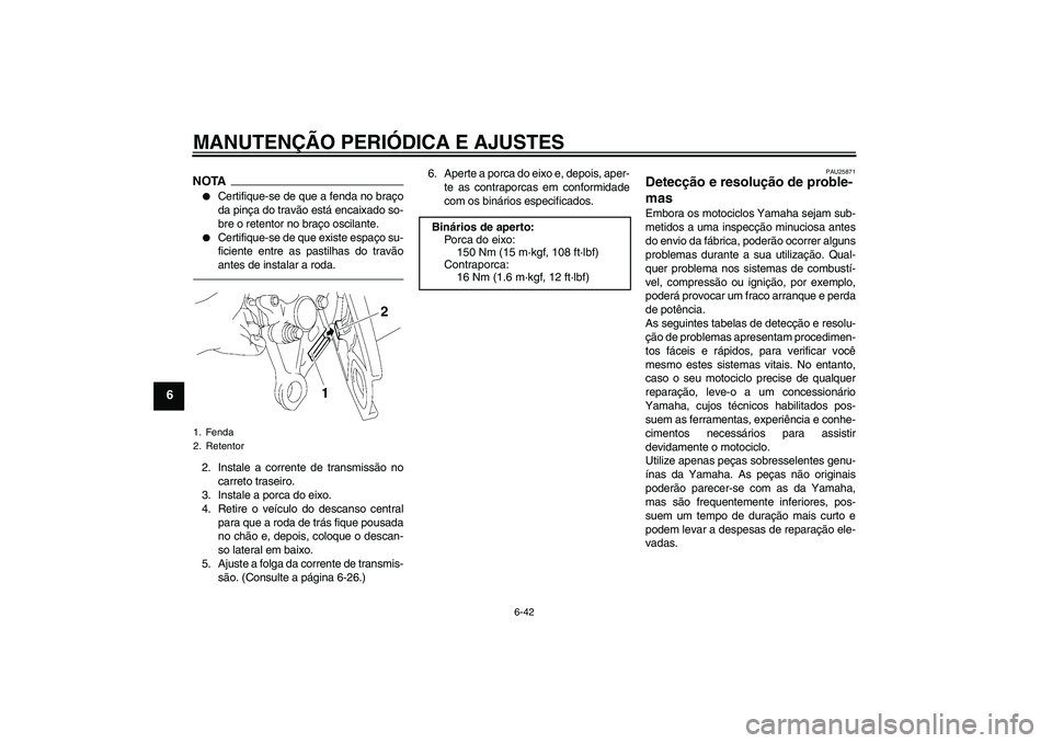 YAMAHA FZ1 S 2011  Manual de utilização (in Portuguese) MANUTENÇÃO PERIÓDICA E AJUSTES
6-42
6
NOTA
Certifique-se de que a fenda no braço
da pinça do travão está encaixado so-
bre o retentor no braço oscilante.

Certifique-se de que existe espaço