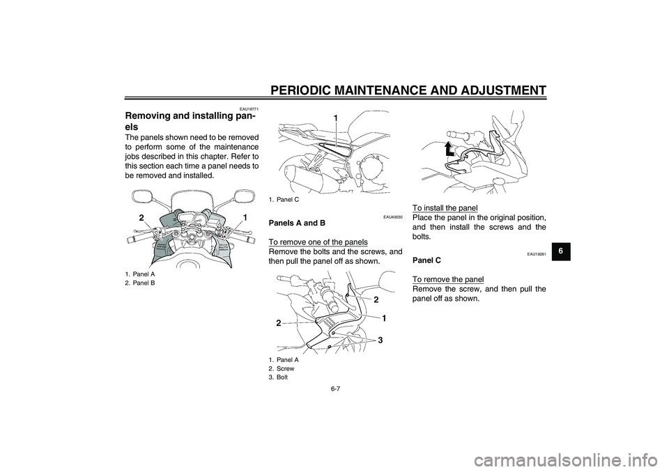 YAMAHA FZ1 S 2010 Workshop Manual PERIODIC MAINTENANCE AND ADJUSTMENT
6-7
6
EAU18771
Removing and installing pan-
els The panels shown need to be removed
to perform some of the maintenance
jobs described in this chapter. Refer to
this