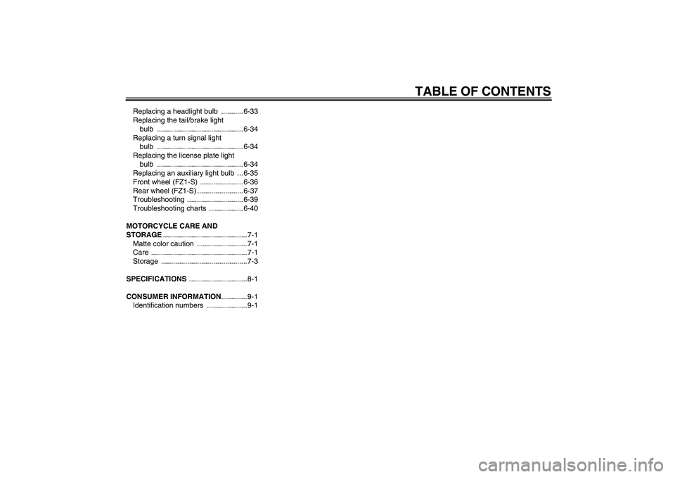 YAMAHA FZ1 S 2010  Owners Manual TABLE OF CONTENTS
Replacing a headlight bulb  ........... 6-33
Replacing the tail/brake light 
bulb ........................................... 6-34
Replacing a turn signal light 
bulb ...............