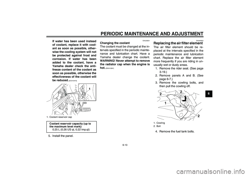 YAMAHA FZ1 S 2010 Repair Manual PERIODIC MAINTENANCE AND ADJUSTMENT
6-13
6 If water has been used instead
of coolant, replace it with cool-
ant as soon as possible, other-
wise the cooling system will not
be protected against frost 
