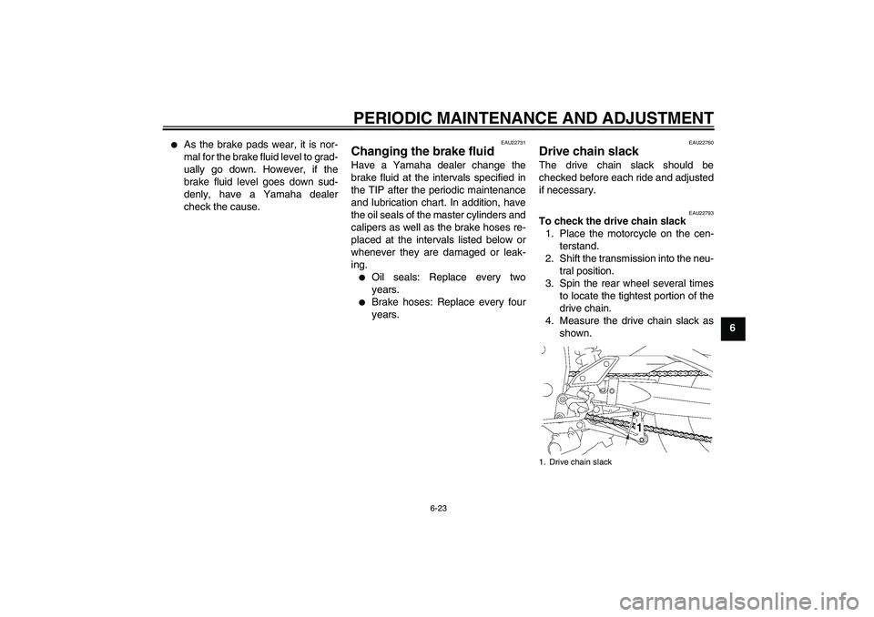 YAMAHA FZ1 S 2010 Manual PDF PERIODIC MAINTENANCE AND ADJUSTMENT
6-23
6

As the brake pads wear, it is nor-
mal for the brake fluid level to grad-
ually go down. However, if the
brake fluid level goes down sud-
denly, have a Yam