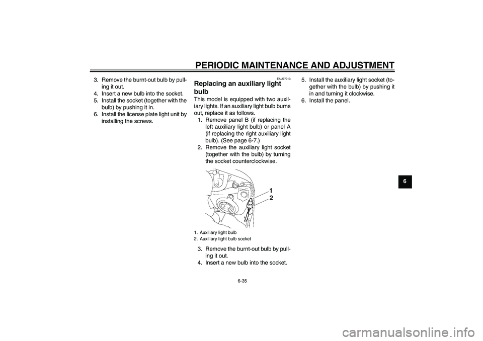 YAMAHA FZ1 S 2010 Manual Online PERIODIC MAINTENANCE AND ADJUSTMENT
6-35
6 3. Remove the burnt-out bulb by pull-
ing it out.
4. Insert a new bulb into the socket.
5. Install the socket (together with the
bulb) by pushing it in.
6. I
