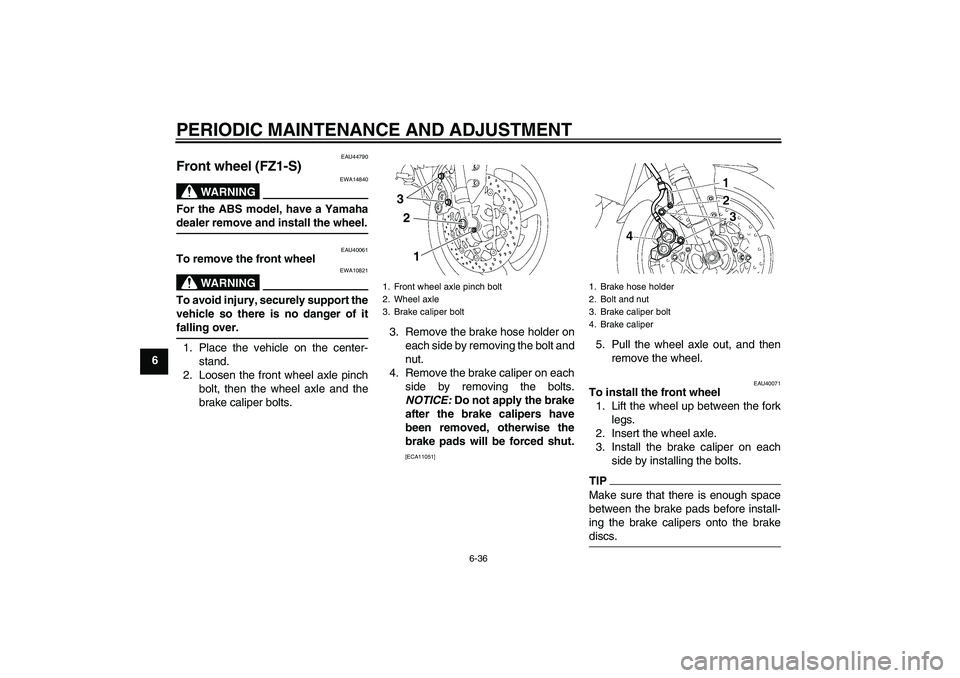 YAMAHA FZ1 S 2010 Manual Online PERIODIC MAINTENANCE AND ADJUSTMENT
6-36
6
EAU44790
Front wheel (FZ1-S)
WARNING
EWA14840
For the ABS model, have a Yamaha
dealer remove and install the wheel.
EAU40061
To remove the front wheel
WARNIN