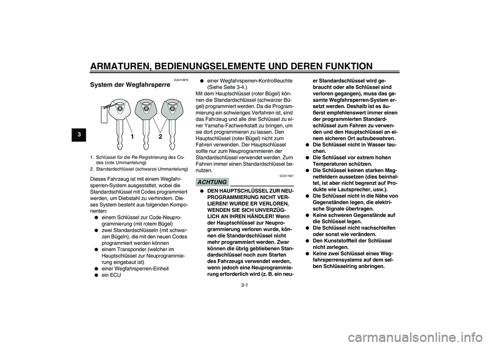 YAMAHA FZ1 S 2010  Betriebsanleitungen (in German) ARMATUREN, BEDIENUNGSELEMENTE UND DEREN FUNKTION
3-1
3
GAU10976
System der Wegfahrsperre Dieses Fahrzeug ist mit einem Wegfahr-
sperren-System ausgestattet, wobei die 
Standardschlüssel mit Codes pro