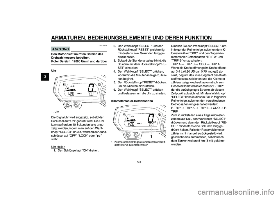 YAMAHA FZ1 S 2010  Betriebsanleitungen (in German) ARMATUREN, BEDIENUNGSELEMENTE UND DEREN FUNKTION
3-9
3
ACHTUNG
GCA10031
Den Motor nicht im roten Bereich des 
Drehzahlmessers betreiben.
Roter Bereich: 12000 U/min und darüberUhr
Die Digitaluhr wird 