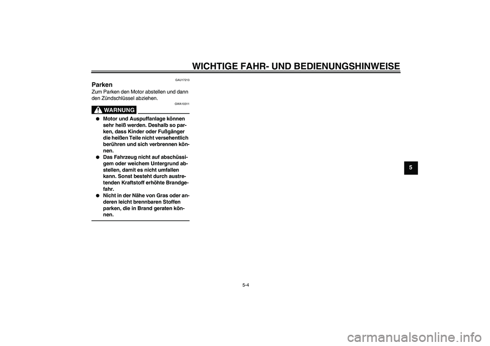 YAMAHA FZ1 S 2010  Betriebsanleitungen (in German) WICHTIGE FAHR- UND BEDIENUNGSHINWEISE
5-4
5
GAU17213
Parken Zum Parken den Motor abstellen und dann 
den Zündschlüssel abziehen.
WARNUNG
GWA10311

Motor und Auspuffanlage können 
sehr heiß werden