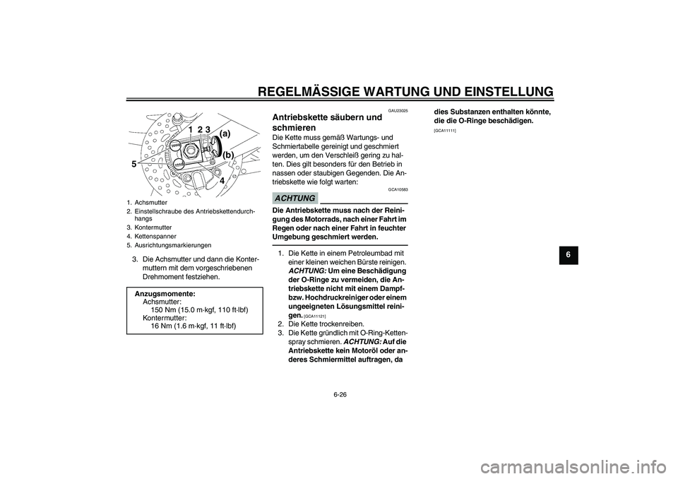 YAMAHA FZ1 S 2010 Betriebsanleitungen (in German) REGELMÄSSIGE WARTUNG UND EINSTELLUNG
6-26
6
3. Die Achsmutter und dann die Konter-
muttern mit dem vorgeschriebenen
Drehmoment festziehen.
GAU23025
Antriebskette säubern und
schmieren Die Kette mu YAMAHA FZ1 S 2010 Betriebsanleitungen (in German) REGELMÄSSIGE WARTUNG UND EINSTELLUNG
6-26
6
3. Die Achsmutter und dann die Konter-
muttern mit dem vorgeschriebenen
Drehmoment festziehen.
GAU23025
Antriebskette säubern und
schmieren Die Kette mu