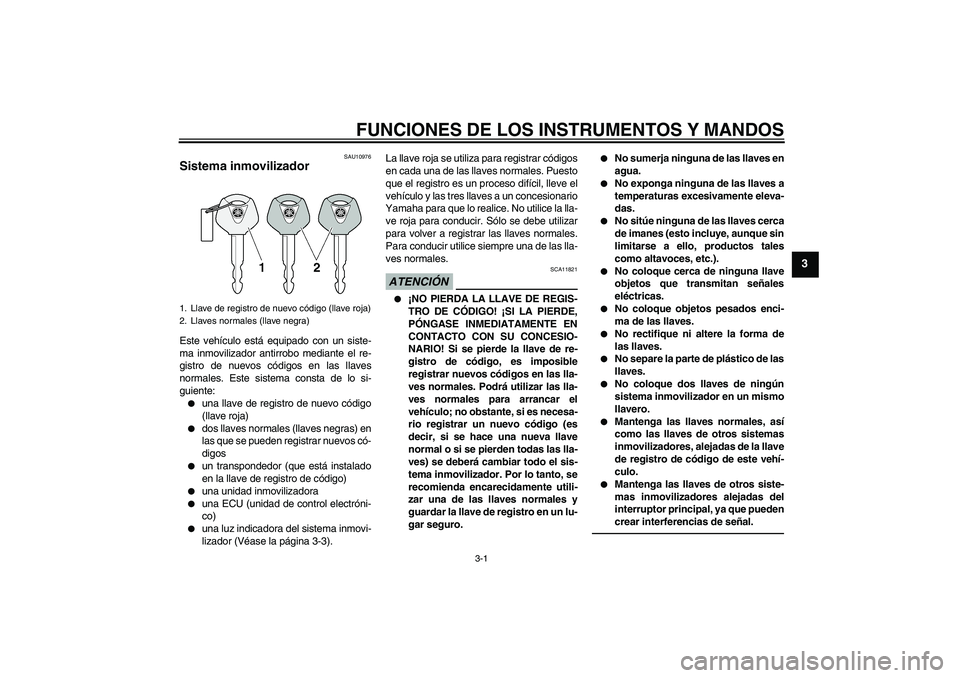 YAMAHA FZ1 S 2010  Manuale de Empleo (in Spanish) FUNCIONES DE LOS INSTRUMENTOS Y MANDOS
3-1
3
SAU10976
Sistema inmovilizador Este vehículo está equipado con un siste-
ma inmovilizador antirrobo mediante el re-
gistro de nuevos códigos en las llav