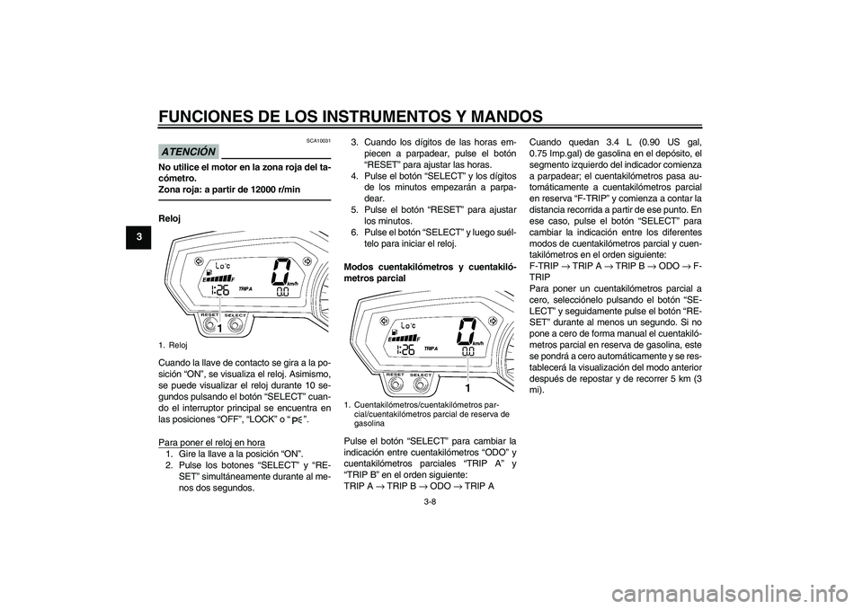 YAMAHA FZ1 S 2010  Manuale de Empleo (in Spanish) FUNCIONES DE LOS INSTRUMENTOS Y MANDOS
3-8
3
ATENCIÓN
SCA10031
No utilice el motor en la zona roja del ta-
cómetro.
Zona roja: a partir de 12000 r/minReloj
Cuando la llave de contacto se gira a la p