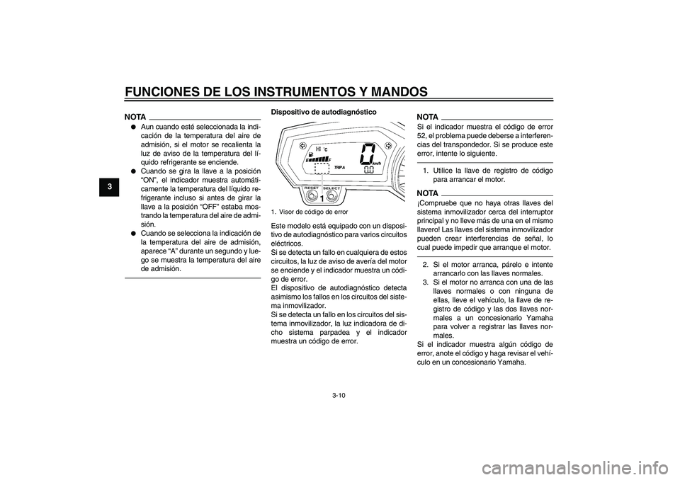 YAMAHA FZ1 S 2010  Manuale de Empleo (in Spanish) FUNCIONES DE LOS INSTRUMENTOS Y MANDOS
3-10
3
NOTA
Aun cuando esté seleccionada la indi-
cación de la temperatura del aire de
admisión, si el motor se recalienta la
luz de aviso de la temperatura 