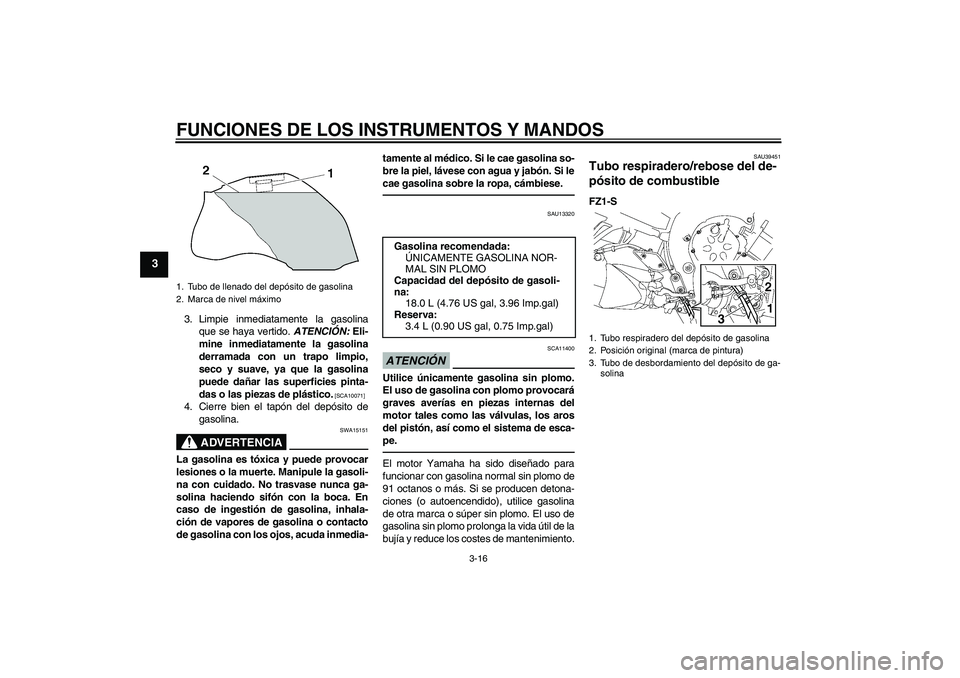 YAMAHA FZ1 S 2010  Manuale de Empleo (in Spanish) FUNCIONES DE LOS INSTRUMENTOS Y MANDOS
3-16
3
3. Limpie inmediatamente la gasolina
que se haya vertido. ATENCIÓN: Eli-
mine inmediatamente la gasolina
derramada con un trapo limpio,
seco y suave, ya 