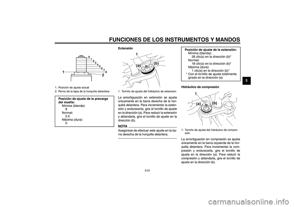 YAMAHA FZ1 S 2010  Manuale de Empleo (in Spanish) FUNCIONES DE LOS INSTRUMENTOS Y MANDOS
3-21
3
Extensión
La amortiguación en extensión se ajusta
únicamente en la barra derecha de la hor-
quilla delantera. Para incrementar la exten-
sión y endur