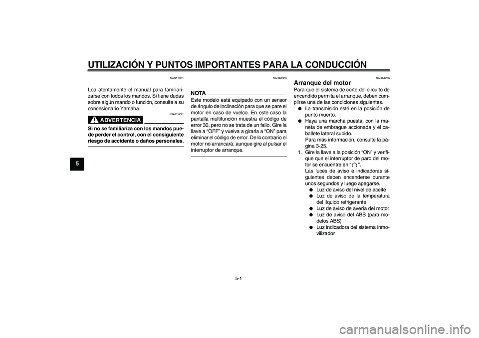 YAMAHA FZ1 S 2010  Manuale de Empleo (in Spanish) UTILIZACIÓN Y PUNTOS IMPORTANTES PARA LA CONDUCCIÓN
5-1
5
SAU15951
Lea atentamente el manual para familiari-
zarse con todos los mandos. Si tiene dudas
sobre algún mando o función, consulte a su
c