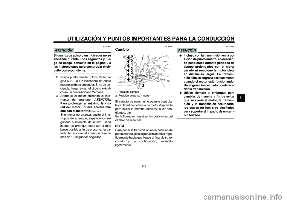 YAMAHA FZ1 S 2010  Manuale de Empleo (in Spanish) UTILIZACIÓN Y PUNTOS IMPORTANTES PARA LA CONDUCCIÓN
5-2
5
ATENCIÓN
SCA11832
Si una luz de aviso o un indicador no se
enciende durante unos segundos y lue-
go se apaga, consulte en la página 3-3
la