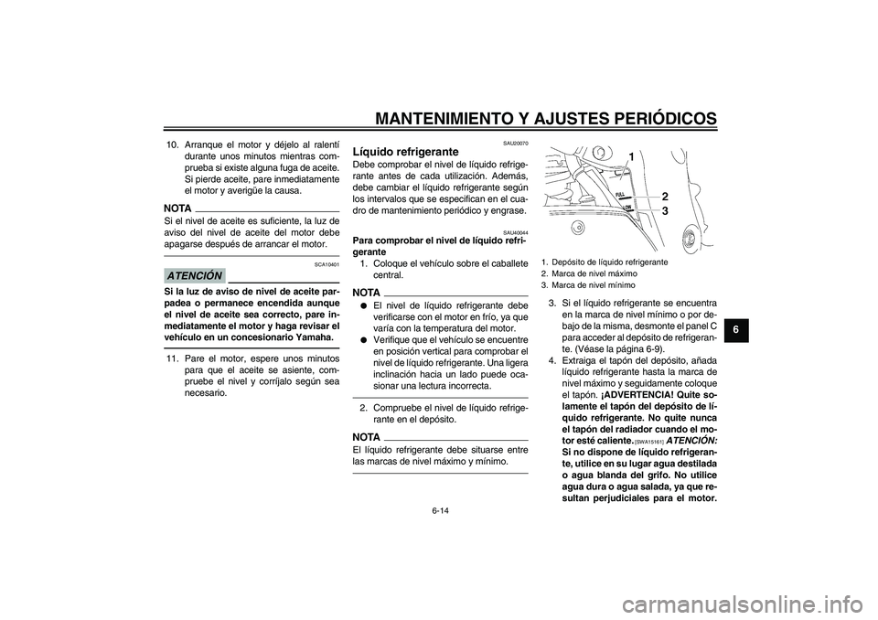 YAMAHA FZ1 S 2010  Manuale de Empleo (in Spanish) MANTENIMIENTO Y AJUSTES PERIÓDICOS
6-14
6
10. Arranque el motor y déjelo al ralentí
durante unos minutos mientras com-
prueba si existe alguna fuga de aceite.
Si pierde aceite, pare inmediatamente

