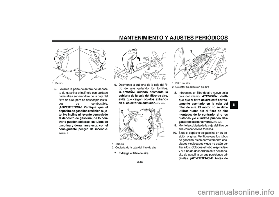 YAMAHA FZ1 S 2010  Manuale de Empleo (in Spanish) MANTENIMIENTO Y AJUSTES PERIÓDICOS
6-16
6
5. Levante la parte delantera del depósi-
to de gasolina e inclínelo con cuidado
hacia atrás separándolo de la caja del
filtro de aire, pero no desacople