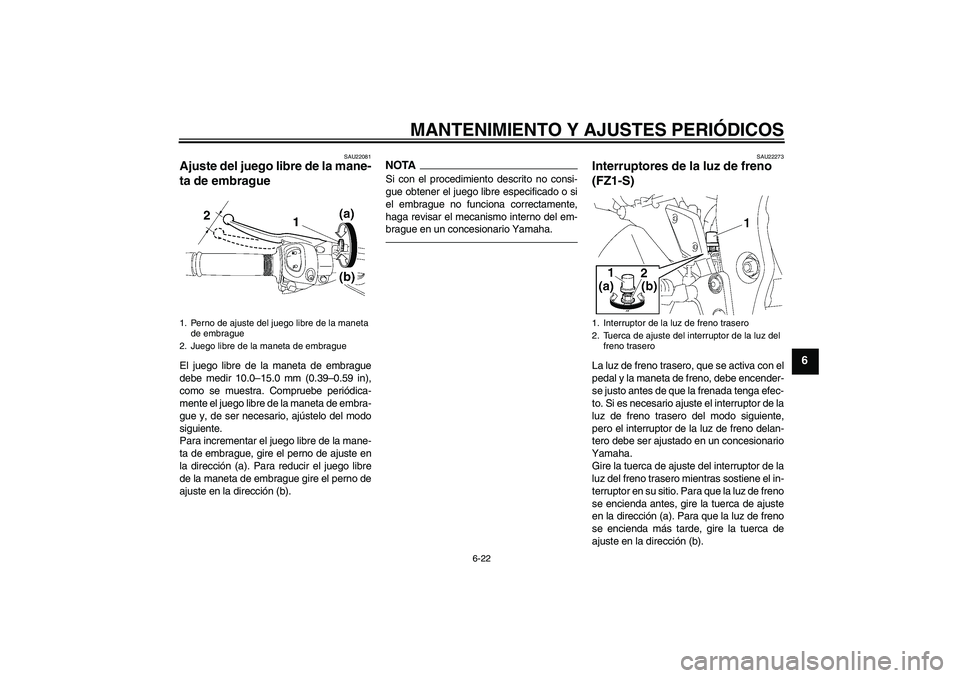 YAMAHA FZ1 S 2010  Manuale de Empleo (in Spanish) MANTENIMIENTO Y AJUSTES PERIÓDICOS
6-22
6
SAU22081
Ajuste del juego libre de la mane-
ta de embrague El juego libre de la maneta de embrague
debe medir 10.0–15.0 mm (0.39–0.59 in),
como se muestr