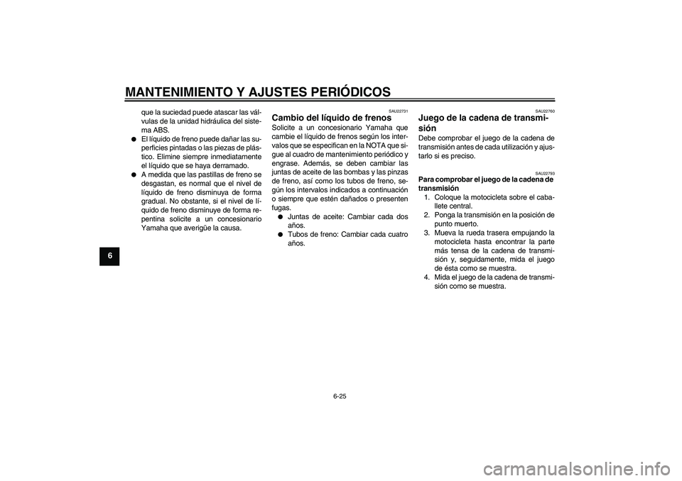 YAMAHA FZ1 S 2010  Manuale de Empleo (in Spanish) MANTENIMIENTO Y AJUSTES PERIÓDICOS
6-25
6
que la suciedad puede atascar las vál-
vulas de la unidad hidráulica del siste-
ma ABS.

El líquido de freno puede dañar las su-
perficies pintadas o la