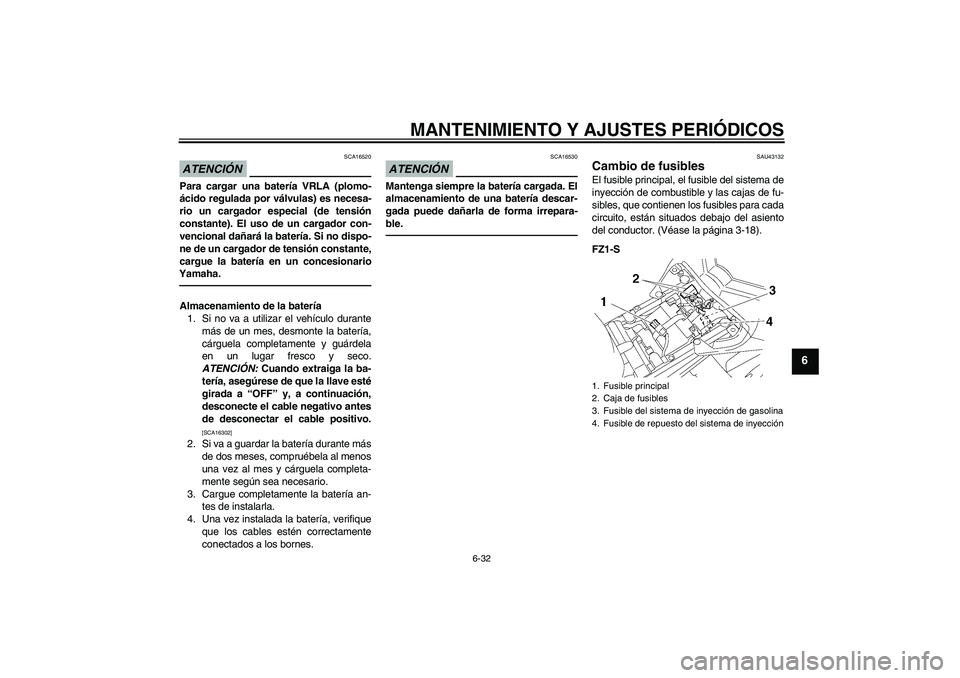 YAMAHA FZ1 S 2010  Manuale de Empleo (in Spanish) MANTENIMIENTO Y AJUSTES PERIÓDICOS
6-32
6
ATENCIÓN
SCA16520
Para cargar una batería VRLA (plomo-
ácido regulada por válvulas) es necesa-
rio un cargador especial (de tensión
constante). El uso d