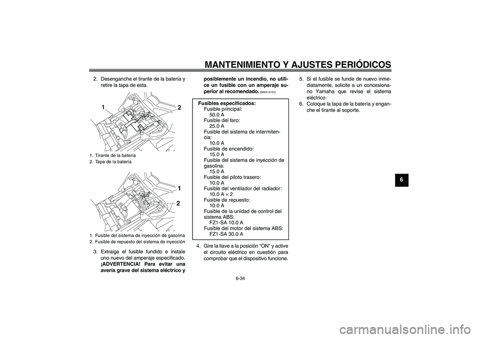 YAMAHA FZ1 S 2010  Manuale de Empleo (in Spanish) MANTENIMIENTO Y AJUSTES PERIÓDICOS
6-34
6
2. Desenganche el tirante de la batería y
retire la tapa de esta.
3. Extraiga el fusible fundido e instale
uno nuevo del amperaje especificado.
¡ADVERTENCI