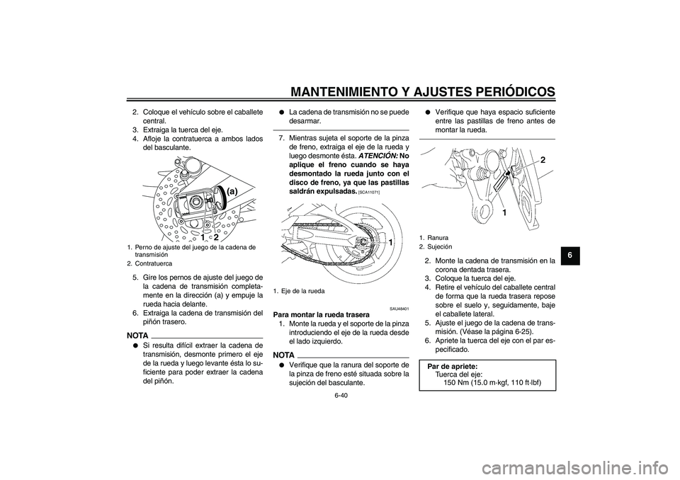 YAMAHA FZ1 S 2010  Manuale de Empleo (in Spanish) MANTENIMIENTO Y AJUSTES PERIÓDICOS
6-40
6
2. Coloque el vehículo sobre el caballete
central.
3. Extraiga la tuerca del eje.
4. Afloje la contratuerca a ambos lados
del basculante.
5. Gire los pernos