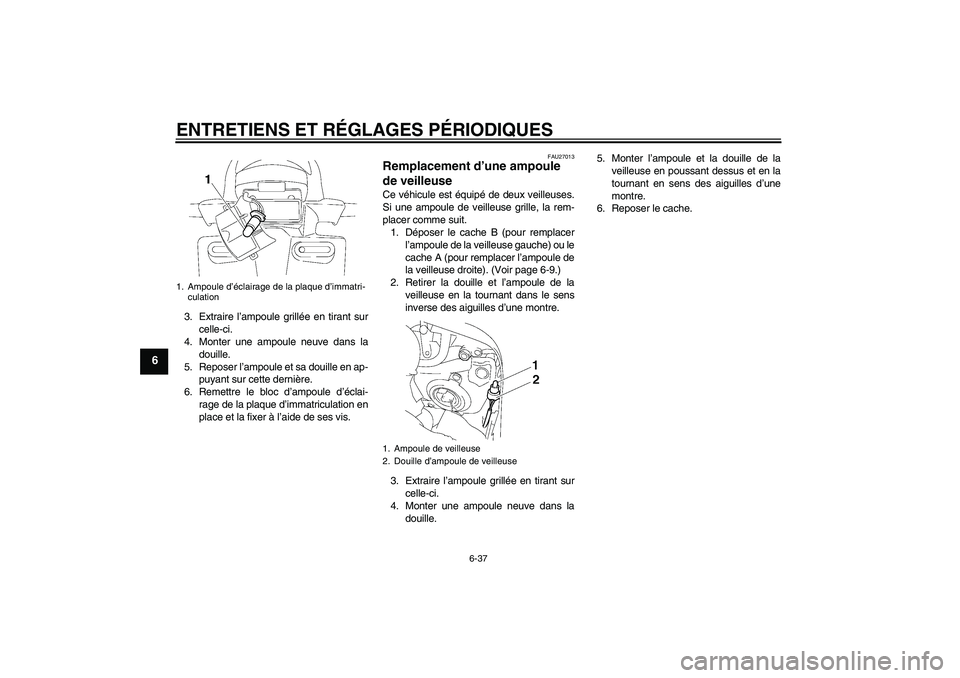 YAMAHA FZ1 S 2010  Notices Demploi (in French) ENTRETIENS ET RÉGLAGES PÉRIODIQUES
6-37
6
3. Extraire l’ampoule grillée en tirant sur
celle-ci.
4. Monter une ampoule neuve dans la
douille.
5. Reposer l’ampoule et sa douille en ap-
puyant sur