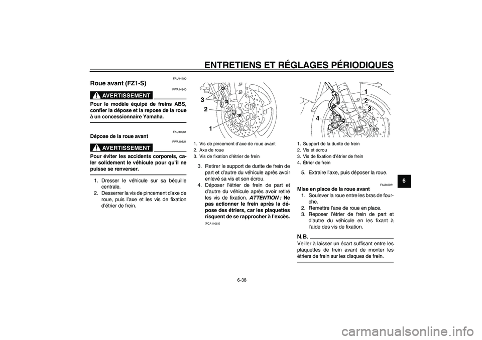 YAMAHA FZ1 S 2010  Notices Demploi (in French) ENTRETIENS ET RÉGLAGES PÉRIODIQUES
6-38
6
FAU44790
Roue avant (FZ1-S)
AVERTISSEMENT
FWA14840
Pour le modèle équipé de freins ABS,
confier la dépose et la repose de la roue
à un concessionnaire 