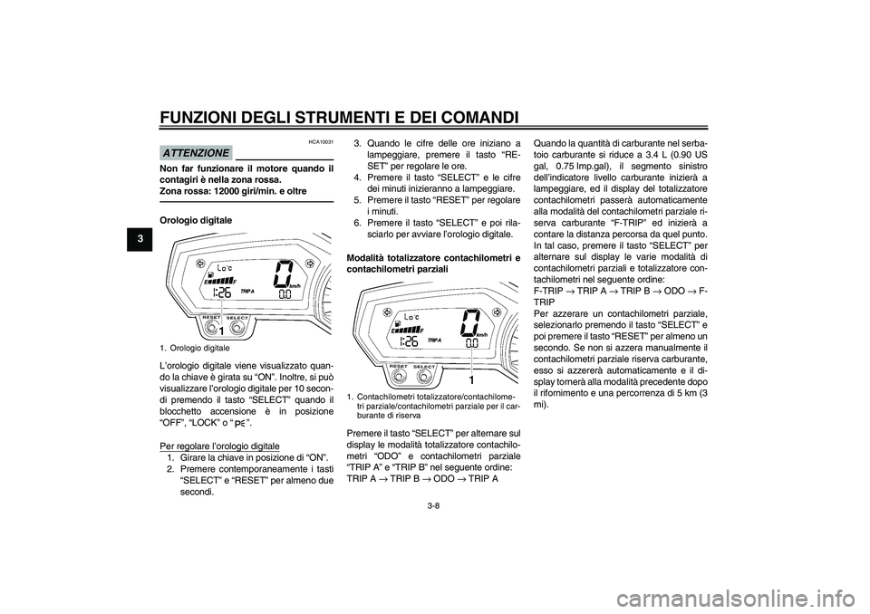 YAMAHA FZ1 S 2010  Manuale duso (in Italian) FUNZIONI DEGLI STRUMENTI E DEI COMANDI
3-8
3
ATTENZIONE
HCA10031
Non far funzionare il motore quando il
contagiri è nella zona rossa.
Zona rossa: 12000 giri/min. e oltreOrologio digitale
L’orologio