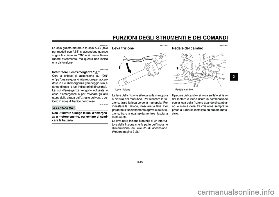 YAMAHA FZ1 S 2010  Manuale duso (in Italian) FUNZIONI DEGLI STRUMENTI E DEI COMANDI
3-13
3
HAU44710
La spia guasto motore e la spia ABS (solo
per modelli con ABS) si accendono quando
si gira la chiave su “ON” e si preme l’inter-
ruttore av