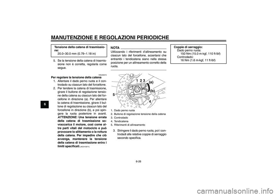 YAMAHA FZ1 S 2010 Manuale duso (in Italian) MANUTENZIONE E REGOLAZIONI PERIODICHE
6-26
6
5. Se la tensione della catena di trasmis-
sione non è corretta, regolarla come
segue.
HAU34315
Per regolare la tensione della catena
1. Allentare il dado YAMAHA FZ1 S 2010 Manuale duso (in Italian) MANUTENZIONE E REGOLAZIONI PERIODICHE
6-26
6
5. Se la tensione della catena di trasmis-
sione non è corretta, regolarla come
segue.
HAU34315
Per regolare la tensione della catena
1. Allentare il dado