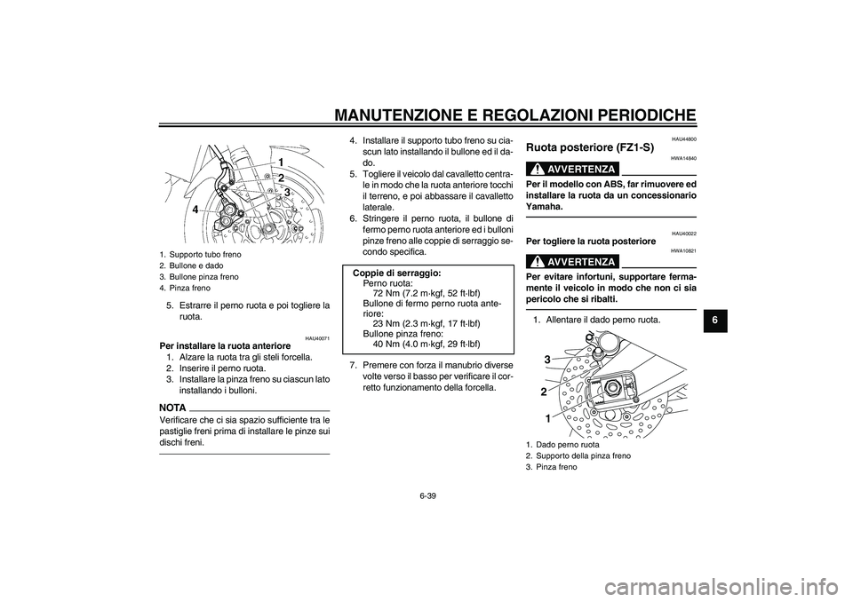 YAMAHA FZ1 S 2010 Manuale duso (in Italian) MANUTENZIONE E REGOLAZIONI PERIODICHE
6-39
6
5. Estrarre il perno ruota e poi togliere la
ruota.
HAU40071
Per installare la ruota anteriore
1. Alzare la ruota tra gli steli forcella.
2. Inserire il pe YAMAHA FZ1 S 2010 Manuale duso (in Italian) MANUTENZIONE E REGOLAZIONI PERIODICHE
6-39
6
5. Estrarre il perno ruota e poi togliere la
ruota.
HAU40071
Per installare la ruota anteriore
1. Alzare la ruota tra gli steli forcella.
2. Inserire il pe