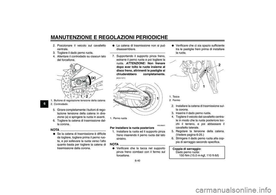 YAMAHA FZ1 S 2010 Manuale duso (in Italian) MANUTENZIONE E REGOLAZIONI PERIODICHE
6-40
6
2. Posizionare il veicolo sul cavalletto
centrale.
3. Togliere il dado perno ruota.
4. Allentare il controdado su ciascun lato
del forcellone.
5. Girare co YAMAHA FZ1 S 2010 Manuale duso (in Italian) MANUTENZIONE E REGOLAZIONI PERIODICHE
6-40
6
2. Posizionare il veicolo sul cavalletto
centrale.
3. Togliere il dado perno ruota.
4. Allentare il controdado su ciascun lato
del forcellone.
5. Girare co