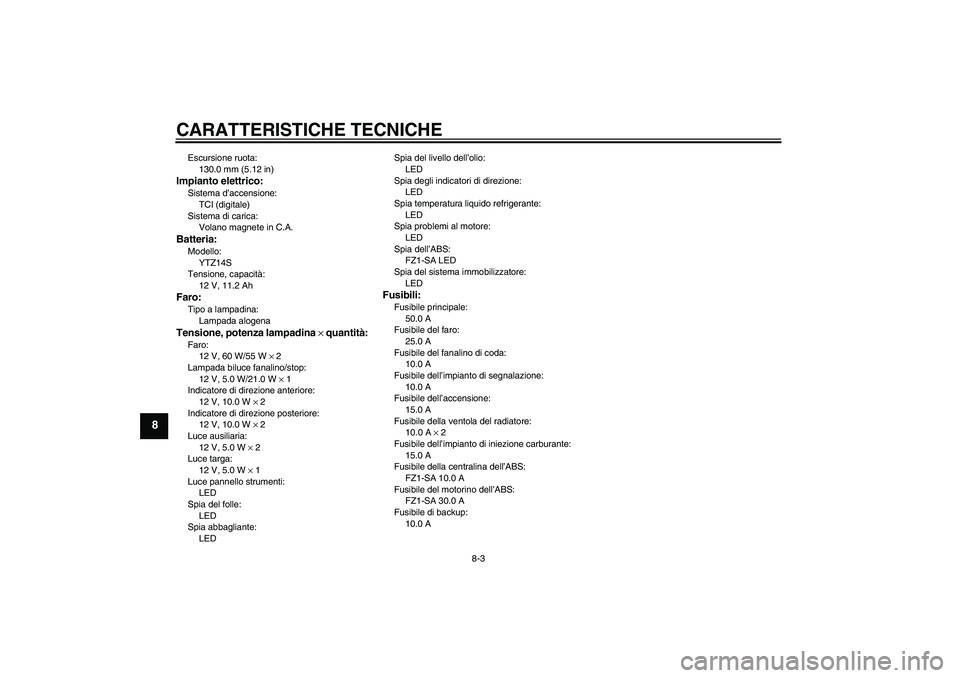 YAMAHA FZ1 S 2010  Manuale duso (in Italian) CARATTERISTICHE TECNICHE
8-3
8
Escursione ruota:
130.0 mm (5.12 in)Impianto elettrico:Sistema d’accensione:
TCI (digitale)
Sistema di carica:
Volano magnete in C.A.Batteria:Modello:
YTZ14S
Tensione,