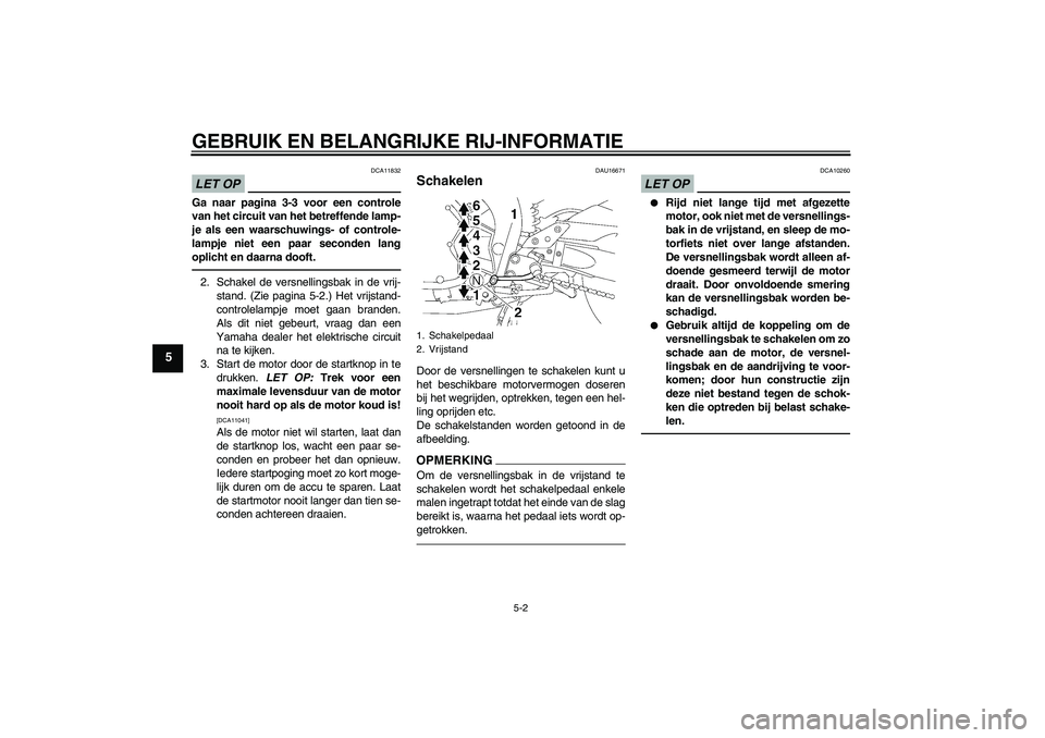YAMAHA FZ1 S 2010  Instructieboekje (in Dutch) GEBRUIK EN BELANGRIJKE RIJ-INFORMATIE
5-2
5
LET OP
DCA11832
Ga naar pagina 3-3 voor een controle
van het circuit van het betreffende lamp-
je als een waarschuwings- of controle-
lampje niet een paar s