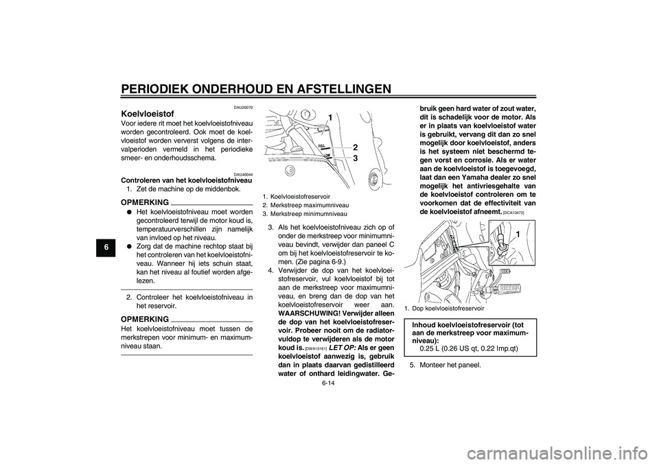 YAMAHA FZ1 S 2010  Instructieboekje (in Dutch) PERIODIEK ONDERHOUD EN AFSTELLINGEN
6-14
6
DAU20070
Koelvloeistof Voor iedere rit moet het koelvloeistofniveau
worden gecontroleerd. Ook moet de koel-
vloeistof worden ververst volgens de inter-
valpe