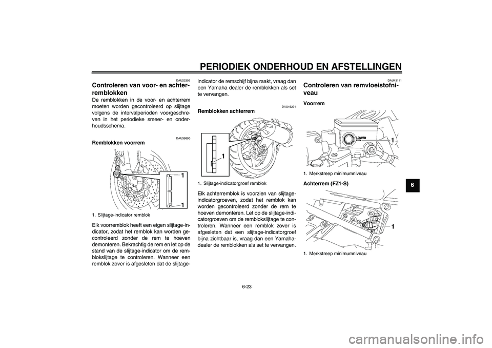 YAMAHA FZ1 S 2010  Instructieboekje (in Dutch) PERIODIEK ONDERHOUD EN AFSTELLINGEN
6-23
6
DAU22392
Controleren van voor- en achter-
remblokken De remblokken in de voor- en achterrem
moeten worden gecontroleerd op slijtage
volgens de intervalperiod