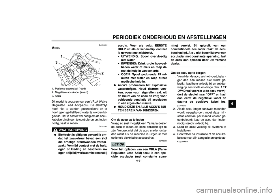 YAMAHA FZ1 S 2010  Instructieboekje (in Dutch) PERIODIEK ONDERHOUD EN AFSTELLINGEN
6-31
6
DAU33654
Accu Dit model is voorzien van een VRLA (Valve
Regulated Lead Acid)-accu. De elektrolyt
hoeft niet te worden gecontroleerd en er
hoeft geen gedistil