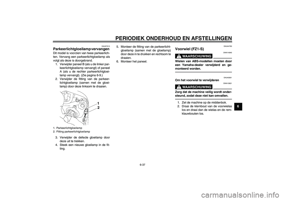 YAMAHA FZ1 S 2010  Instructieboekje (in Dutch) PERIODIEK ONDERHOUD EN AFSTELLINGEN
6-37
6
DAU27013
Parkeerlichtgloeilamp vervangen Dit model is voorzien van twee parkeerlich-
ten. Vervang een parkeerlichtgloeilamp als
volgt als deze is doorgebrand