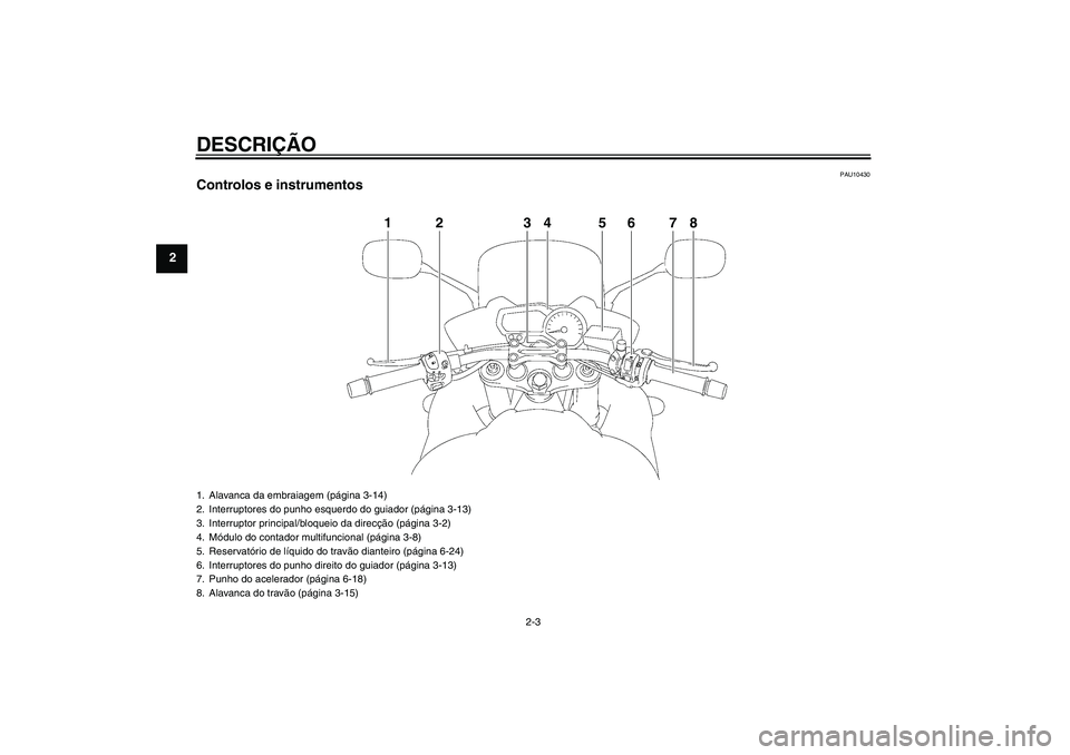 YAMAHA FZ1 S 2010  Manual de utilização (in Portuguese) DESCRIÇÃO
2-3
2
PAU10430
Controlos e instrumentos
1
2
3
4
6
7
8
5
1. Alavanca da embraiagem (página 3-14)
2. Interruptores do punho esquerdo do guiador (página 3-13)
3. Interruptor principal/bloqu