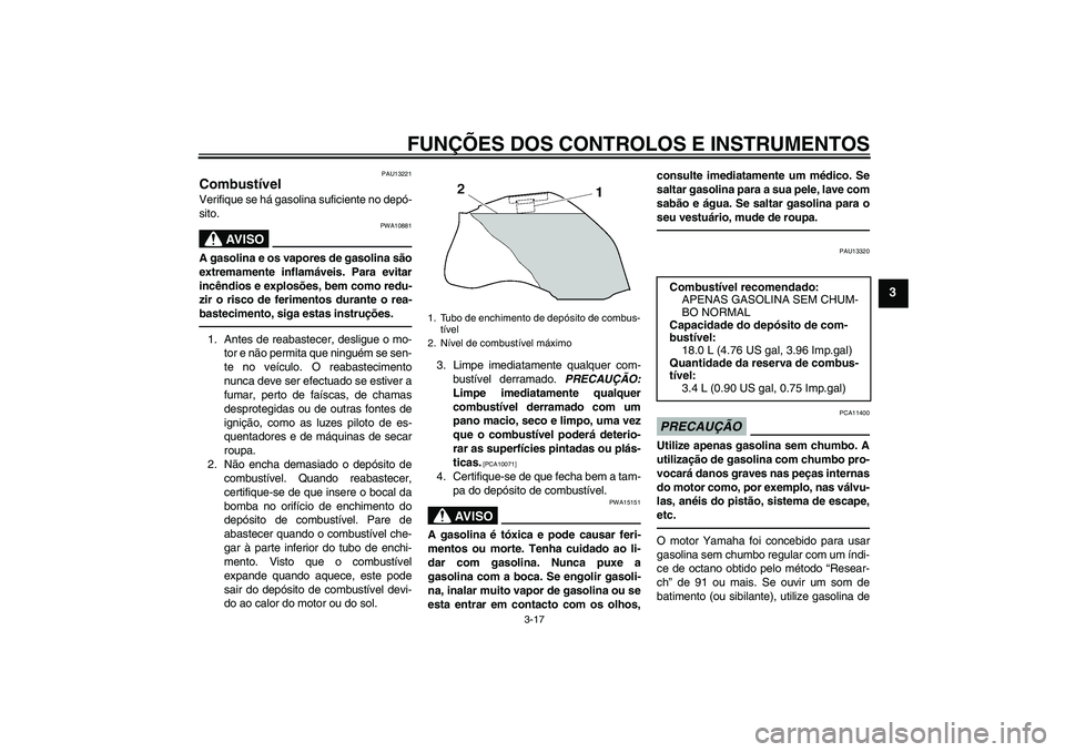 YAMAHA FZ1 S 2010  Manual de utilização (in Portuguese) FUNÇÕES DOS CONTROLOS E INSTRUMENTOS
3-17
3
PAU13221
Combustível Verifique se há gasolina suficiente no depó-
sito.
AV I S O
PWA10881
A gasolina e os vapores de gasolina são
extremamente inflam