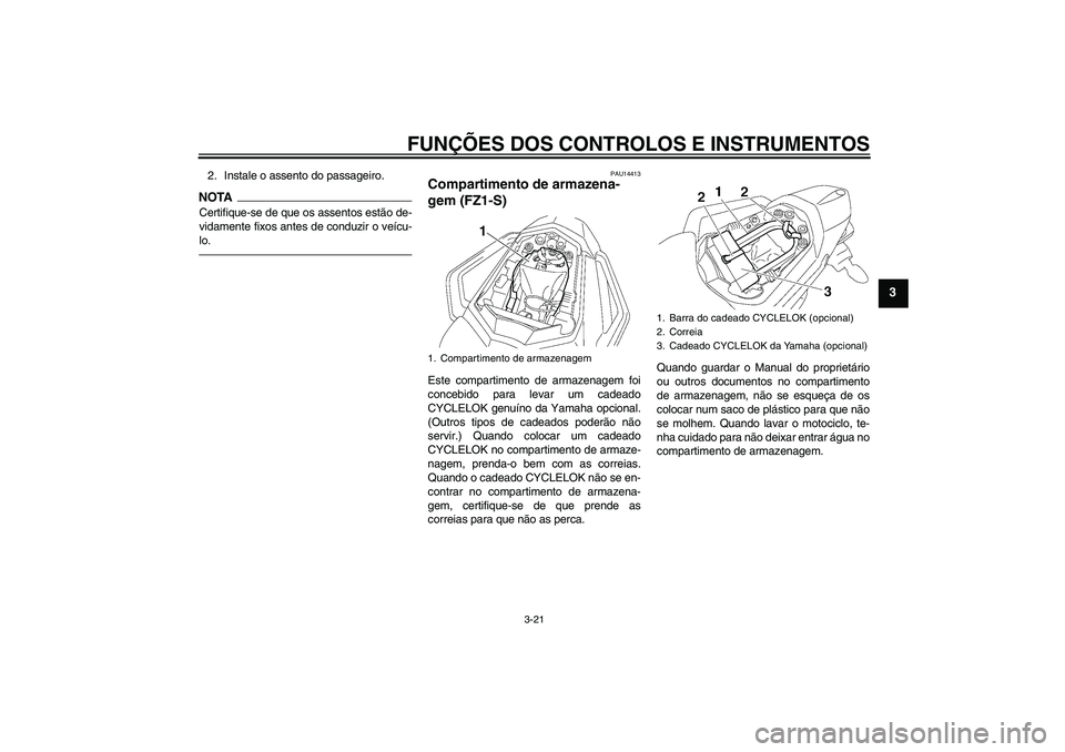 YAMAHA FZ1 S 2010  Manual de utilização (in Portuguese) FUNÇÕES DOS CONTROLOS E INSTRUMENTOS
3-21
3
2. Instale o assento do passageiro.NOTACertifique-se de que os assentos estão de-
vidamente fixos antes de conduzir o veícu-
lo.
PAU14413
Compartimento 