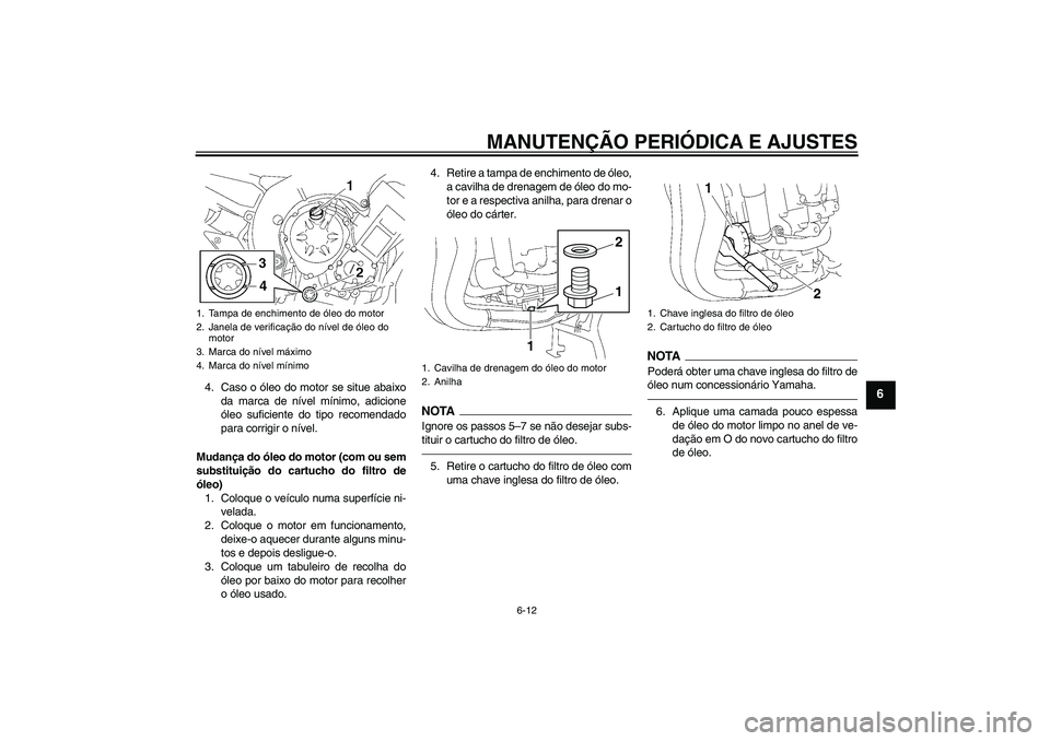 YAMAHA FZ1 S 2010  Manual de utilização (in Portuguese) MANUTENÇÃO PERIÓDICA E AJUSTES
6-12
6
4. Caso o óleo do motor se situe abaixo
da marca de nível mínimo, adicione
óleo suficiente do tipo recomendado
para corrigir o nível.
Mudança do óleo do