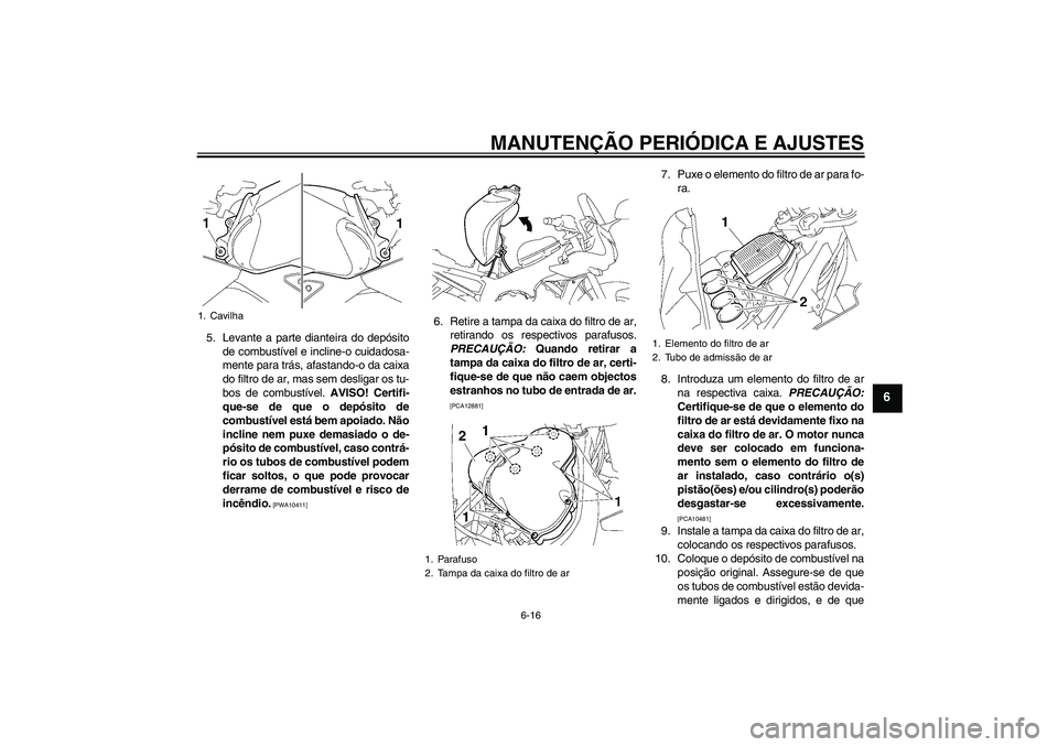 YAMAHA FZ1 S 2010  Manual de utilização (in Portuguese) MANUTENÇÃO PERIÓDICA E AJUSTES
6-16
6
5. Levante a parte dianteira do depósito
de combustível e incline-o cuidadosa-
mente para trás, afastando-o da caixa
do filtro de ar, mas sem desligar os tu