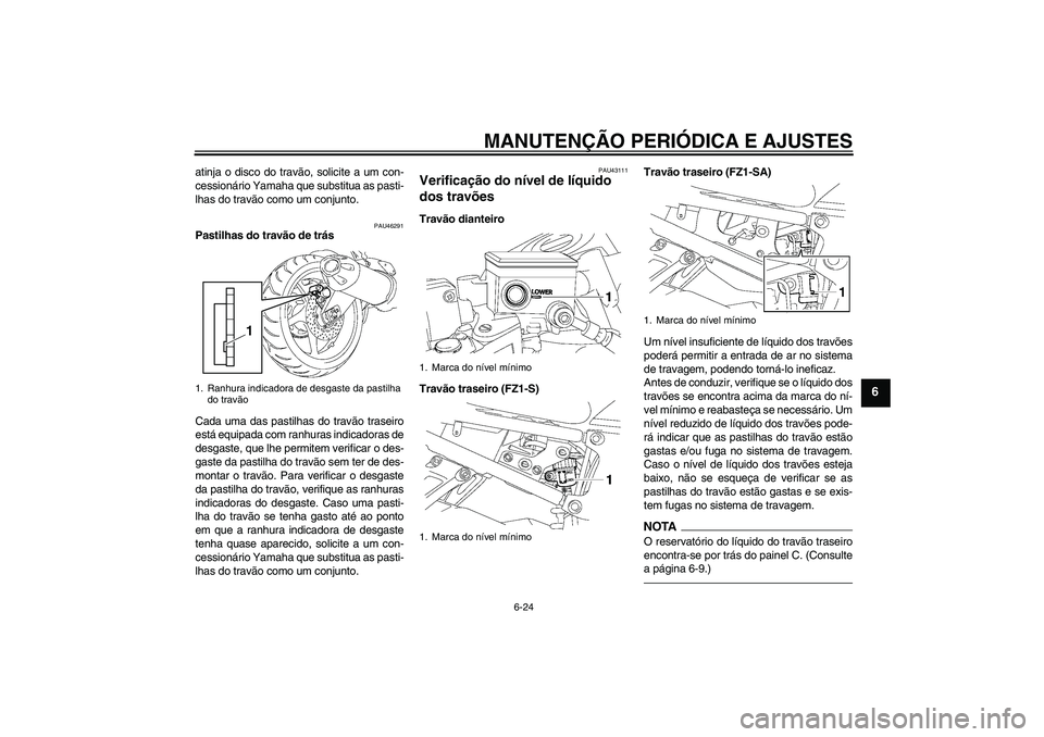YAMAHA FZ1 S 2010  Manual de utilização (in Portuguese) MANUTENÇÃO PERIÓDICA E AJUSTES
6-24
6
atinja o disco do travão, solicite a um con-
cessionário Yamaha que substitua as pasti-
lhas do travão como um conjunto.
PAU46291
Pastilhas do travão de tr