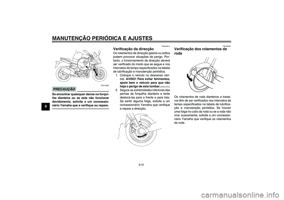YAMAHA FZ1 S 2010  Manual de utilização (in Portuguese) MANUTENÇÃO PERIÓDICA E AJUSTES
6-31
6
PRECAUÇÃO
PCA10590
Se encontrar quaisquer danos na forqui-
lha dianteira ou se esta não funcionar
devidamente, solicite a um concessio-
nário Yamaha que a 