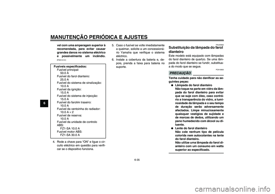YAMAHA FZ1 S 2010  Manual de utilização (in Portuguese) MANUTENÇÃO PERIÓDICA E AJUSTES
6-35
6
vel com uma amperagem superior à
recomendada, para evitar causar
grandes danos no sistema eléctrico
e possivelmente um incêndio.[PWA15131]
4. Rode a chave p