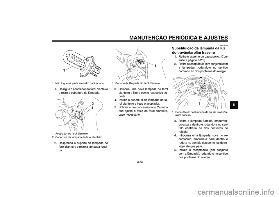 YAMAHA FZ1 S 2010  Manual de utilização (in Portuguese) MANUTENÇÃO PERIÓDICA E AJUSTES
6-36
6
1. Desligue o acoplador do farol dianteiro
e retire a cobertura da lâmpada.
2. Desprenda o suporte da lâmpada do
farol dianteiro e retire a lâmpada fundi-
d