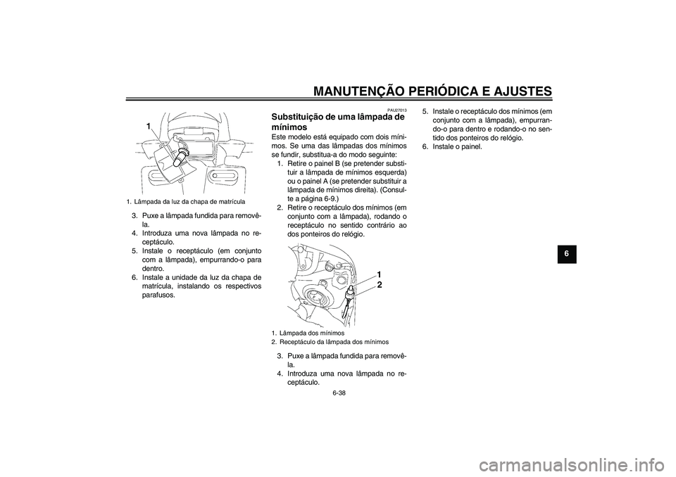 YAMAHA FZ1 S 2010  Manual de utilização (in Portuguese) MANUTENÇÃO PERIÓDICA E AJUSTES
6-38
6
3. Puxe a lâmpada fundida para removê-
la.
4. Introduza uma nova lâmpada no re-
ceptáculo.
5. Instale o receptáculo (em conjunto
com a lâmpada), empurran
