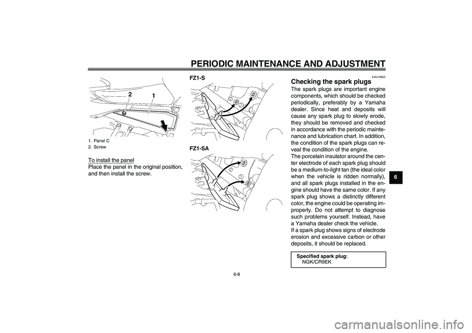 YAMAHA FZ1 S 2009 Workshop Manual PERIODIC MAINTENANCE AND ADJUSTMENT
6-8
6 To install the panel
Place the panel in the original position,
and then install the screw.FZ1-S
FZ1-SA
EAU19652
Checking the spark plugs The spark plugs are i