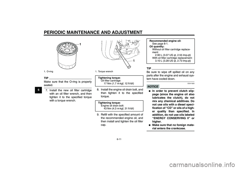 YAMAHA FZ1 S 2009 Workshop Manual PERIODIC MAINTENANCE AND ADJUSTMENT
6-11
6
TIPMake sure that the O-ring is properlyseated.
7. Install the new oil filter cartridge
with an oil filter wrench, and then
tighten it to the specified torqu